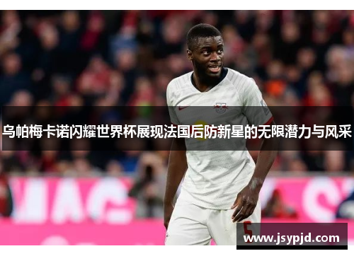 乌帕梅卡诺闪耀世界杯展现法国后防新星的无限潜力与风采 乌帕梅卡诺闪耀世界杯展现法国后防新星的无限潜力与风采