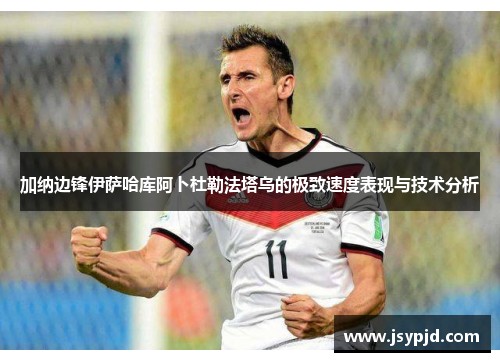 加纳边锋伊萨哈库阿卜杜勒法塔乌的极致速度表现与技术分析 加纳边锋伊萨哈库阿卜杜勒法塔乌的极致速度表现与技术分析