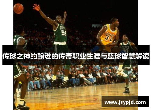 传球之神约翰逊的传奇职业生涯与篮球智慧解读 传球之神约翰逊的传奇职业生涯与篮球智慧解读