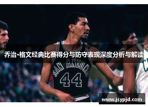 乔治·格文经典比赛得分与防守表现深度分析与解读 乔治·格文经典比赛得分与防守表现深度分析与解读