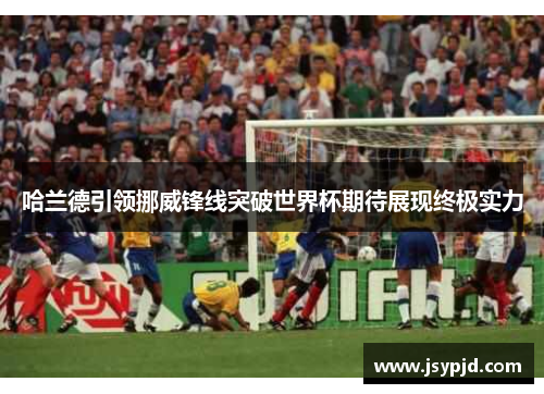 哈兰德引领挪威锋线突破世界杯期待展现终极实力 哈兰德引领挪威锋线突破世界杯期待展现终极实力