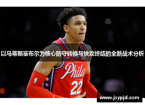 以马蒂斯塞布尔为核心防守转换与快攻终结的全新战术分析 以马蒂斯塞布尔为核心防守转换与快攻终结的全新战术分析