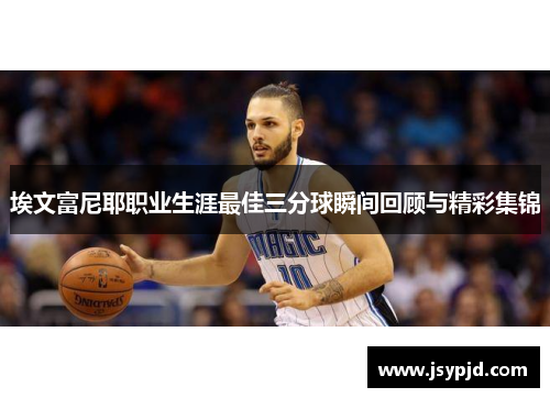 埃文富尼耶职业生涯最佳三分球瞬间回顾与精彩集锦 埃文富尼耶职业生涯最佳三分球瞬间回顾与精彩集锦