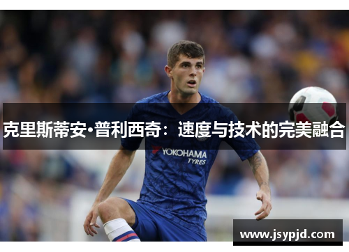 克里斯蒂安·普利西奇:速度与技术的完美融合 克里斯蒂安·普利西奇:速度与技术的完美融合