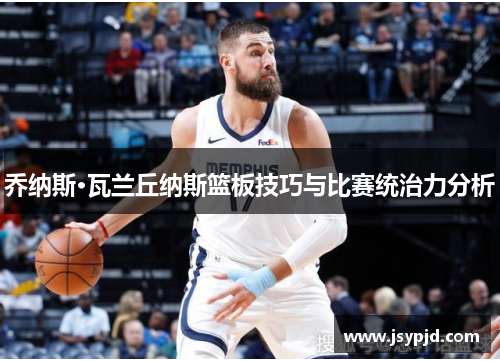 乔纳斯·瓦兰丘纳斯篮板技巧与比赛统治力分析 乔纳斯·瓦兰丘纳斯篮板技巧与比赛统治力分析