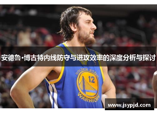 安德鲁·博古特内线防守与进攻效率的深度分析与探讨 安德鲁·博古特内线防守与进攻效率的深度分析与探讨