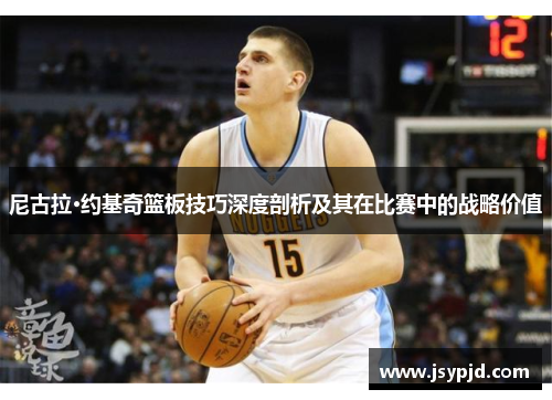 尼古拉·约基奇篮板技巧深度剖析及其在比赛中的战略价值 尼古拉·约基奇篮板技巧深度剖析及其在比赛中的战略价值
