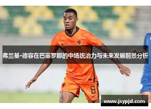 弗兰基·德容在巴塞罗那的中场统治力与未来发展前景分析 弗兰基·德容在巴塞罗那的中场统治力与未来发展前景分析