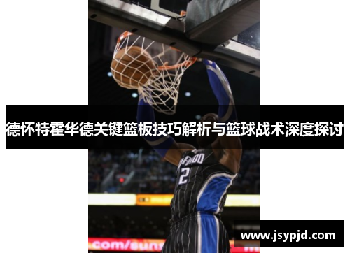 德怀特霍华德关键篮板技巧解析与篮球战术深度探讨 德怀特霍华德关键篮板技巧解析与篮球战术深度探讨