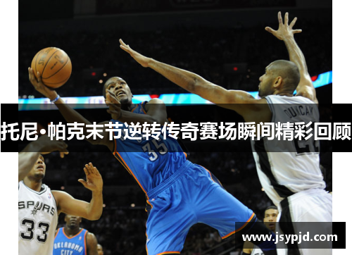托尼·帕克末节逆转传奇赛场瞬间精彩回顾 托尼·帕克末节逆转传奇赛场瞬间精彩回顾