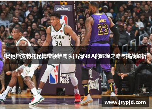 扬尼斯安特托昆博带领雄鹿队征战NBA的辉煌之路与挑战解析 扬尼斯安特托昆博带领雄鹿队征战NBA的辉煌之路与挑战解析