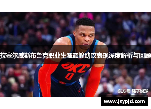 拉塞尔威斯布鲁克职业生涯巅峰助攻表现深度解析与回顾 拉塞尔威斯布鲁克职业生涯巅峰助攻表现深度解析与回顾