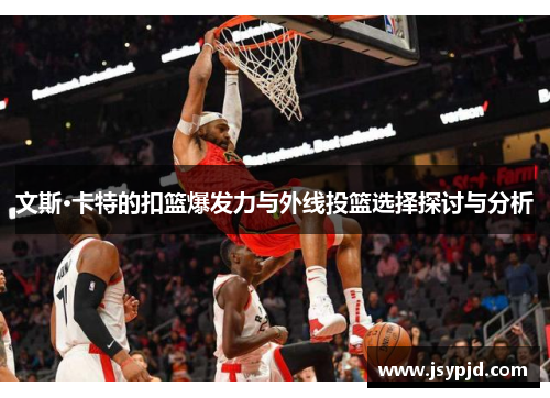文斯·卡特的扣篮爆发力与外线投篮选择探讨与分析 文斯·卡特的扣篮爆发力与外线投篮选择探讨与分析
