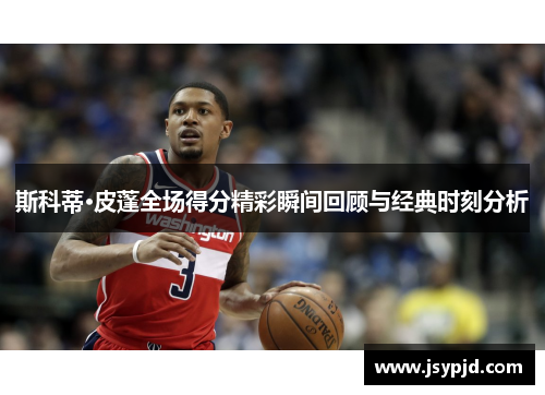 斯科蒂·皮蓬全场得分精彩瞬间回顾与经典时刻分析 斯科蒂·皮蓬全场得分精彩瞬间回顾与经典时刻分析