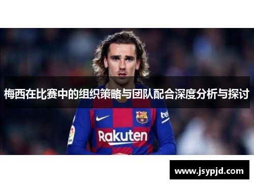 梅西在比赛中的组织策略与团队配合深度分析与探讨 梅西在比赛中的组织策略与团队配合深度分析与探讨
