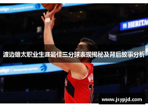 渡边雄太职业生涯最佳三分球表现揭秘及背后故事分析 渡边雄太职业生涯最佳三分球表现揭秘及背后故事分析