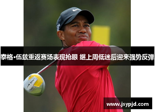 泰格·伍兹重返赛场表现抢眼 继上周低迷后迎来强势反弹 泰格·伍兹重返赛场表现抢眼 继上周低迷后迎来强势反弹
