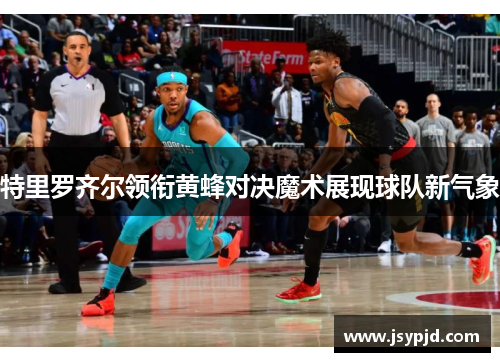 特里罗齐尔领衔黄蜂对决魔术展现球队新气象 特里罗齐尔领衔黄蜂对决魔术展现球队新气象
