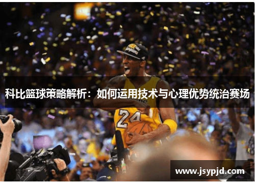 科比篮球策略解析:如何运用技术与心理优势统治赛场 科比篮球策略解析:如何运用技术与心理优势统治赛场