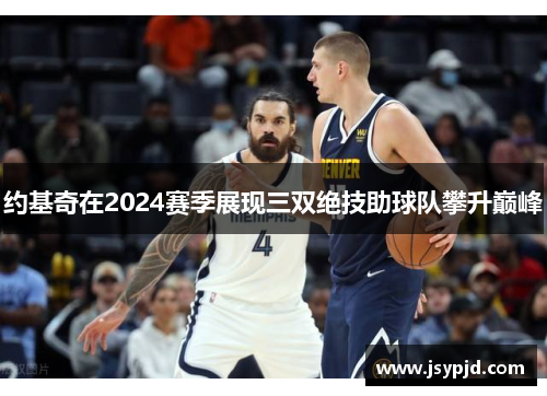 约基奇在2024赛季展现三双绝技助球队攀升巅峰 约基奇在2024赛季展现三双绝技助球队攀升巅峰