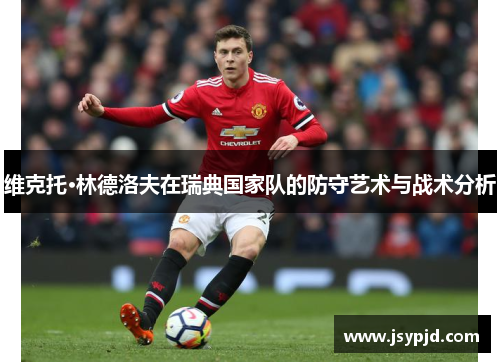 维克托·林德洛夫在瑞典国家队的防守艺术与战术分析 维克托·林德洛夫在瑞典国家队的防守艺术与战术分析
