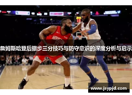 詹姆斯哈登后撤步三分技巧与防守意识的深度分析与启示 詹姆斯哈登后撤步三分技巧与防守意识的深度分析与启示