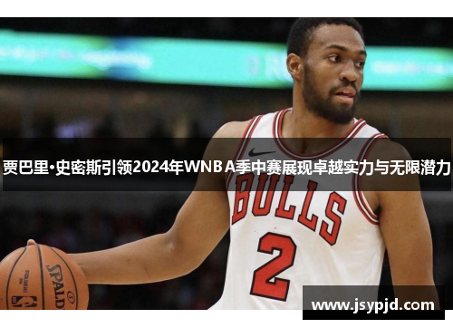 贾巴里·史密斯引领2024年WNBA季中赛展现卓越实力与无限潜力 贾巴里·史密斯引领2024年WNBA季中赛展现卓越实力与无限潜力