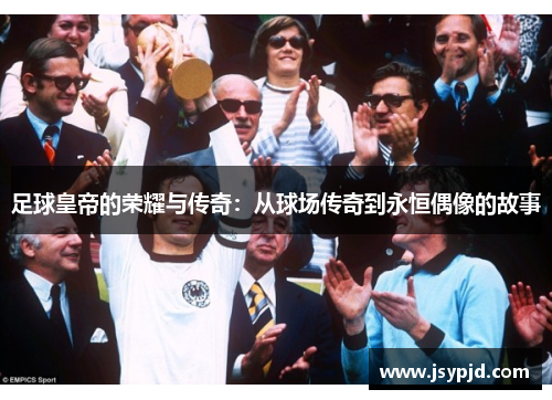 足球皇帝的荣耀与传奇:从球场传奇到永恒偶像的故事 足球皇帝的荣耀与传奇:从球场传奇到永恒偶像的故事