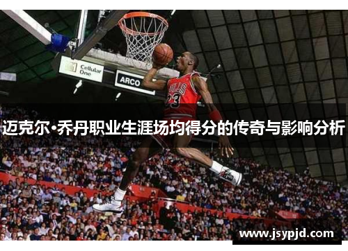 迈克尔·乔丹职业生涯场均得分的传奇与影响分析 迈克尔·乔丹职业生涯场均得分的传奇与影响分析