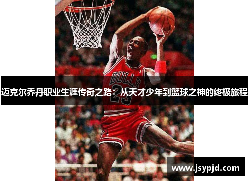 迈克尔乔丹职业生涯传奇之路:从天才少年到篮球之神的终极旅程 迈克尔乔丹职业生涯传奇之路:从天才少年到篮球之神的终极旅程