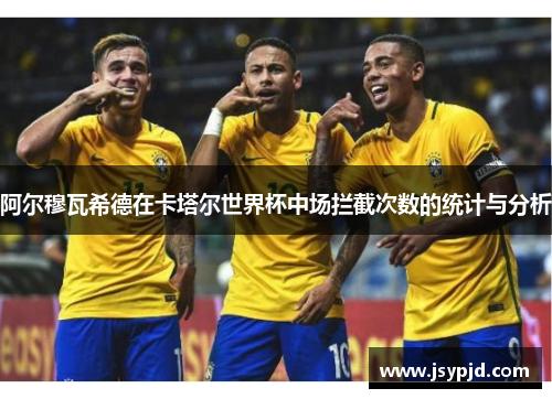 阿尔穆瓦希德在卡塔尔世界杯中场拦截次数的统计与分析 阿尔穆瓦希德在卡塔尔世界杯中场拦截次数的统计与分析