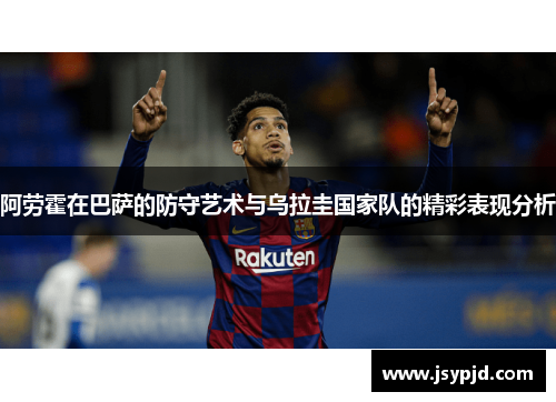 阿劳霍在巴萨的防守艺术与乌拉圭国家队的精彩表现分析 阿劳霍在巴萨的防守艺术与乌拉圭国家队的精彩表现分析