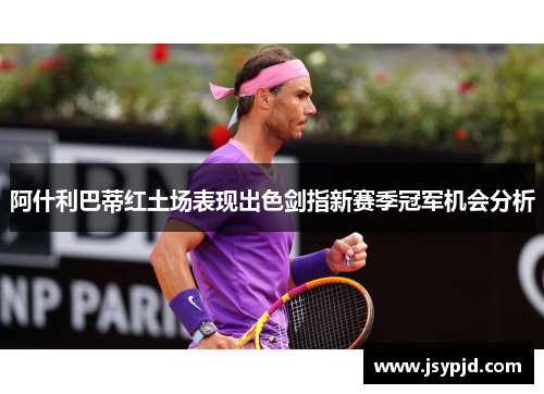 阿什利巴蒂红土场表现出色剑指新赛季冠军机会分析 阿什利巴蒂红土场表现出色剑指新赛季冠军机会分析