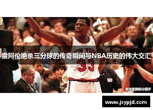 雷阿伦绝杀三分球的传奇瞬间与NBA历史的伟大交汇 雷阿伦绝杀三分球的传奇瞬间与NBA历史的伟大交汇