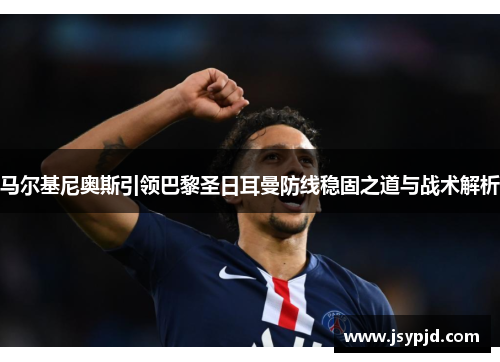 马尔基尼奥斯引领巴黎圣日耳曼防线稳固之道与战术解析 马尔基尼奥斯引领巴黎圣日耳曼防线稳固之道与战术解析