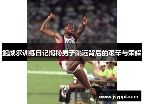 鲍威尔训练日记揭秘男子跳远背后的艰辛与荣耀 鲍威尔训练日记揭秘男子跳远背后的艰辛与荣耀