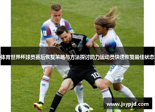 体育世界杯球员赛后恢复策略与方法探讨助力运动员快速恢复最佳状态 体育世界杯球员赛后恢复策略与方法探讨助力运动员快速恢复最佳状态