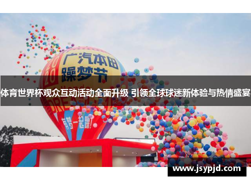 体育世界杯观众互动活动全面升级 引领全球球迷新体验与热情盛宴 体育世界杯观众互动活动全面升级 引领全球球迷新体验与热情盛宴