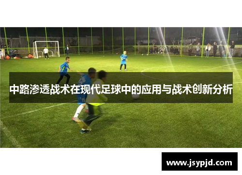 中路渗透战术在现代足球中的应用与战术创新分析 中路渗透战术在现代足球中的应用与战术创新分析
