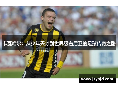 卡瓦哈尔:从少年天才到世界级右后卫的足球传奇之路 卡瓦哈尔:从少年天才到世界级右后卫的足球传奇之路