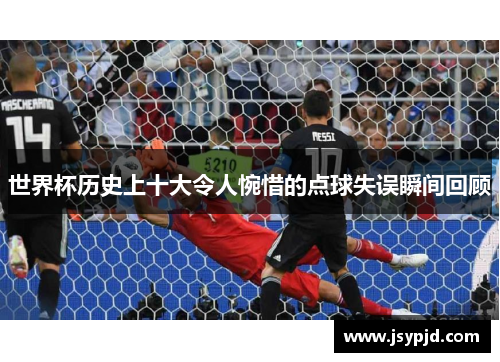 世界杯历史上十大令人惋惜的点球失误瞬间回顾 世界杯历史上十大令人惋惜的点球失误瞬间回顾