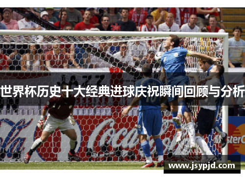 世界杯历史十大经典进球庆祝瞬间回顾与分析 世界杯历史十大经典进球庆祝瞬间回顾与分析