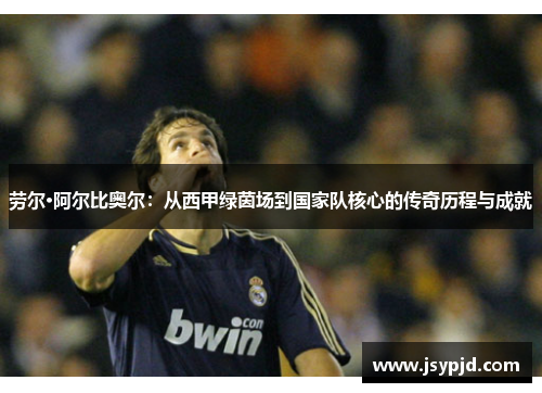 劳尔·阿尔比奥尔:从西甲绿茵场到国家队核心的传奇历程与成就 劳尔·阿尔比奥尔:从西甲绿茵场到国家队核心的传奇历程与成就