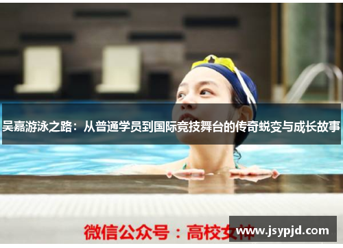吴嘉游泳之路:从普通学员到国际竞技舞台的传奇蜕变与成长故事 吴嘉游泳之路:从普通学员到国际竞技舞台的传奇蜕变与成长故事