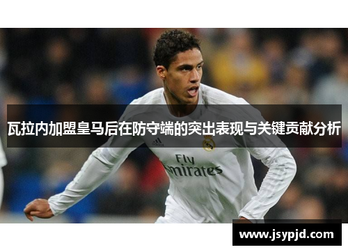 瓦拉内加盟皇马后在防守端的突出表现与关键贡献分析 瓦拉内加盟皇马后在防守端的突出表现与关键贡献分析