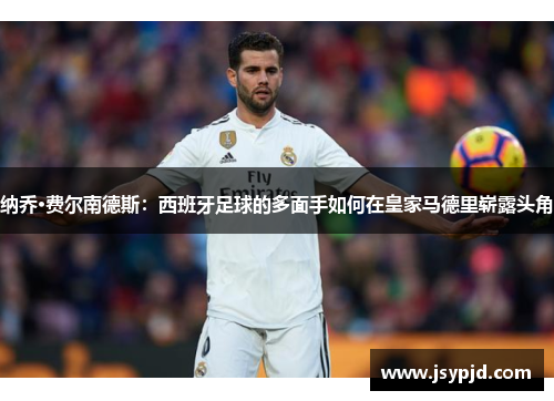 纳乔·费尔南德斯:西班牙足球的多面手如何在皇家马德里崭露头角 纳乔·费尔南德斯:西班牙足球的多面手如何在皇家马德里崭露头角