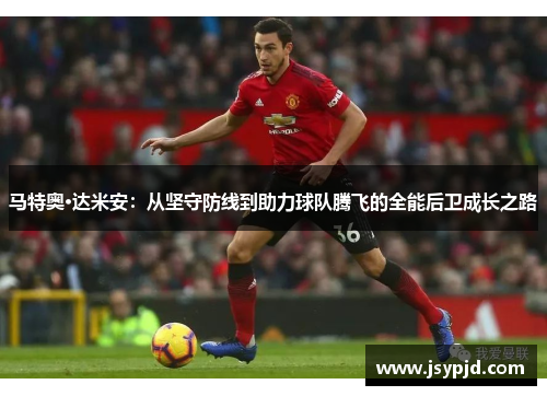 马特奥·达米安:从坚守防线到助力球队腾飞的全能后卫成长之路 马特奥·达米安:从坚守防线到助力球队腾飞的全能后卫成长之路