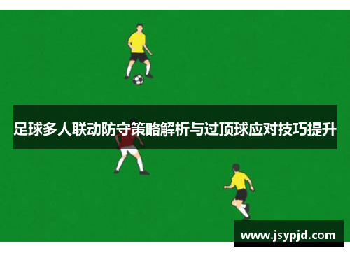 足球多人联动防守策略解析与过顶球应对技巧提升 足球多人联动防守策略解析与过顶球应对技巧提升