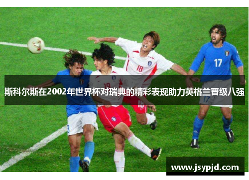 斯科尔斯在2002年世界杯对瑞典的精彩表现助力英格兰晋级八强 斯科尔斯在2002年世界杯对瑞典的精彩表现助力英格兰晋级八强