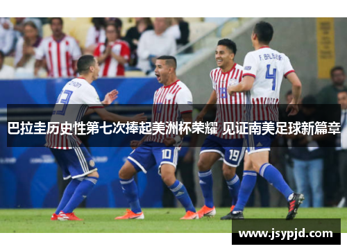 巴拉圭历史性第七次捧起美洲杯荣耀 见证南美足球新篇章 巴拉圭历史性第七次捧起美洲杯荣耀 见证南美足球新篇章